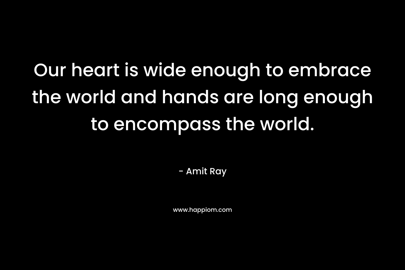 Our heart is wide enough to embrace the world and hands are long enough to encompass the world.