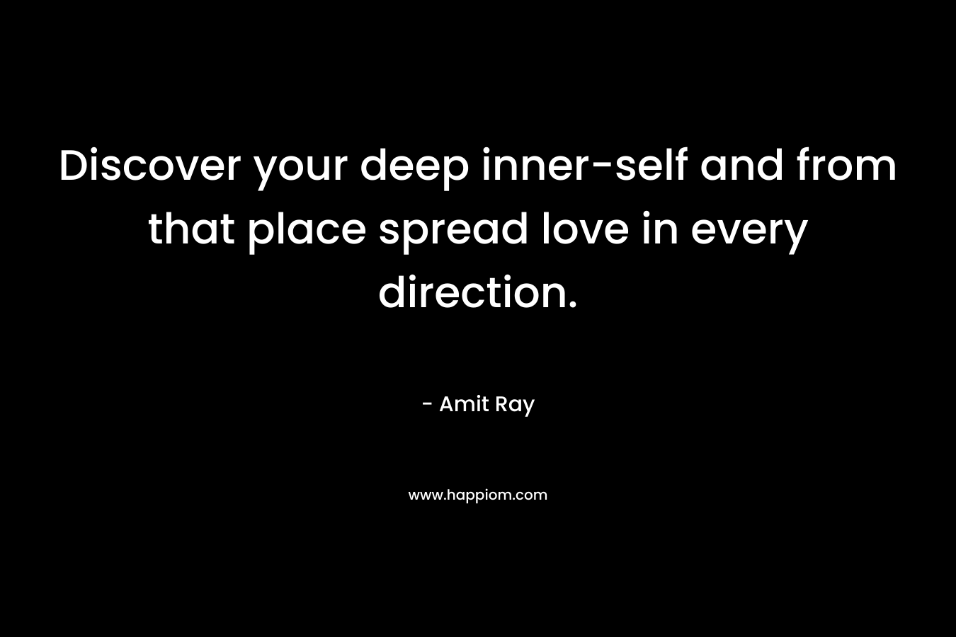 Discover your deep inner-self and from that place spread love in every direction. – Amit Ray
