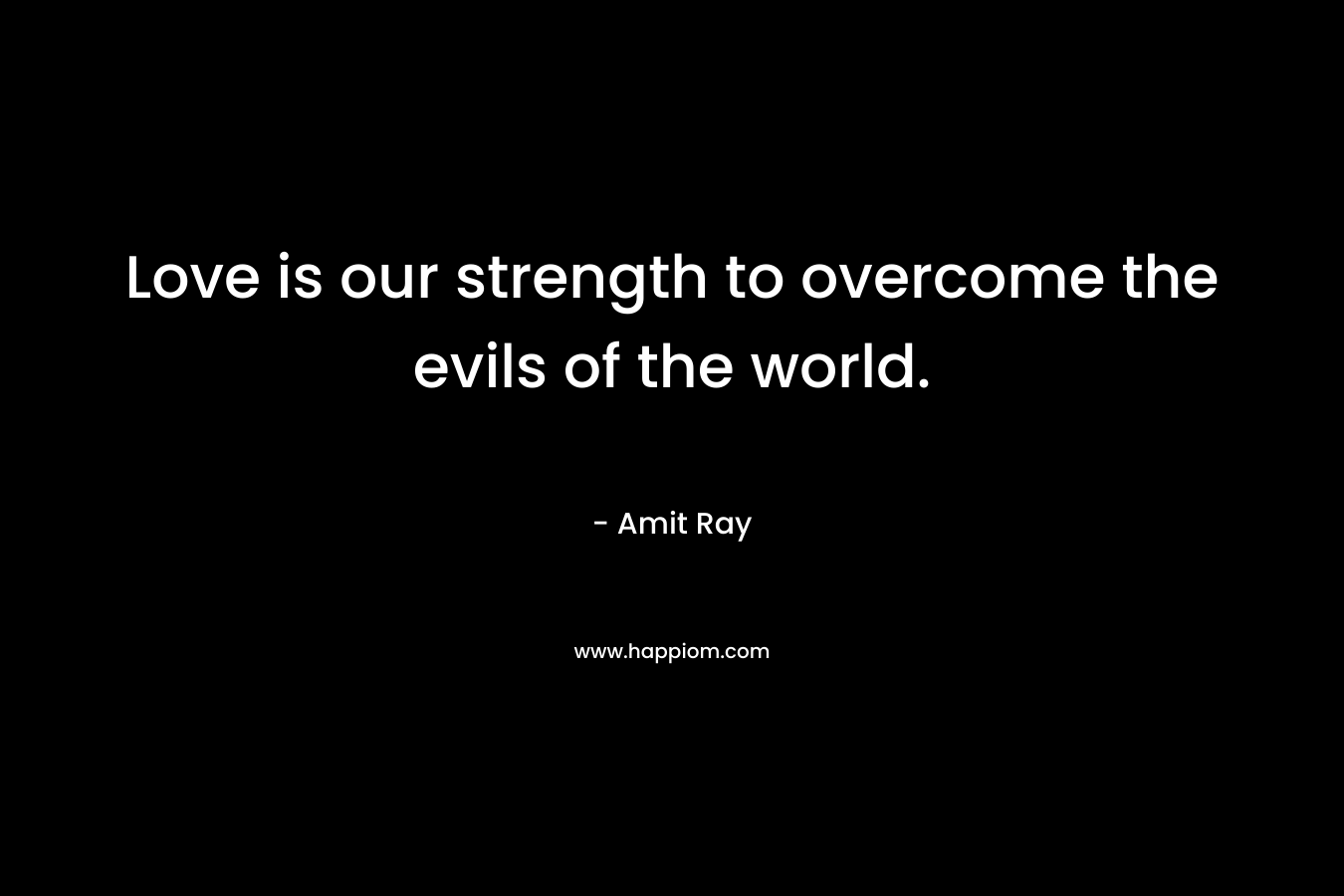 Love is our strength to overcome the evils of the world.