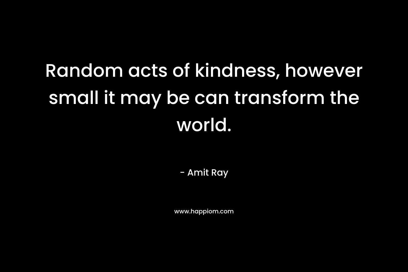 Random acts of kindness, however small it may be can transform the world.