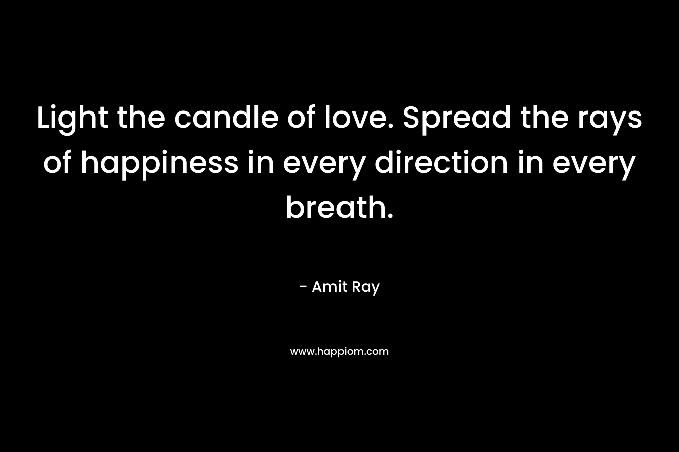 Light the candle of love. Spread the rays of happiness in every direction in every breath. – Amit Ray