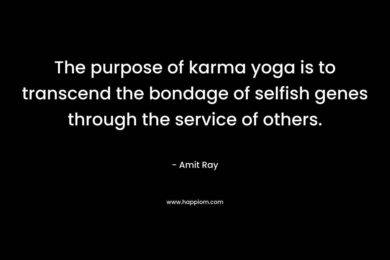 The purpose of karma yoga is to transcend the bondage of selfish genes through the service of others. – Amit Ray