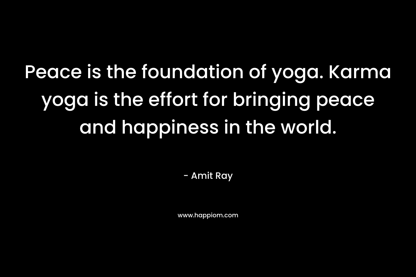 Peace is the foundation of yoga. Karma yoga is the effort for bringing peace and happiness in the world.