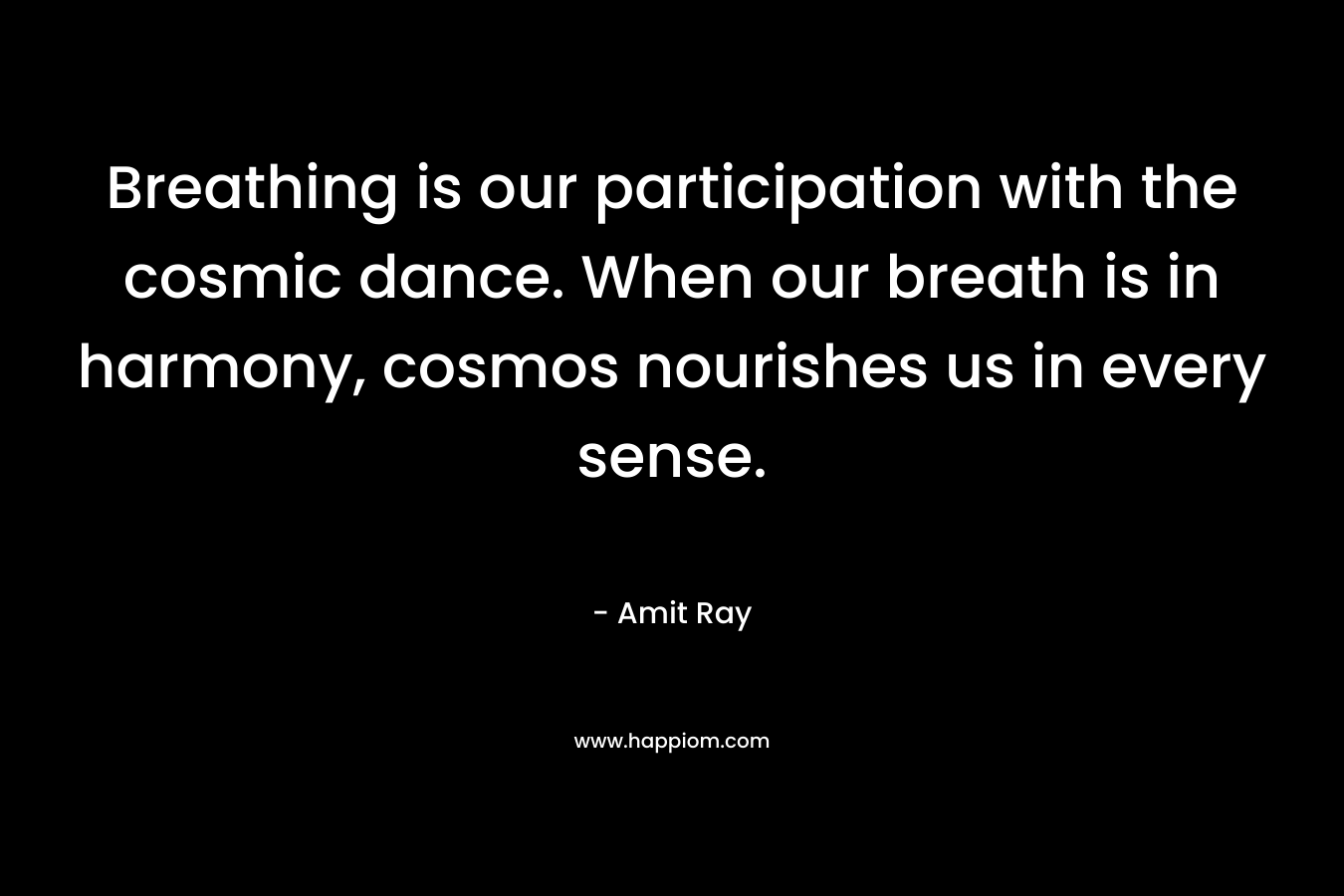 Breathing is our participation with the cosmic dance. When our breath is in harmony, cosmos nourishes us in every sense.