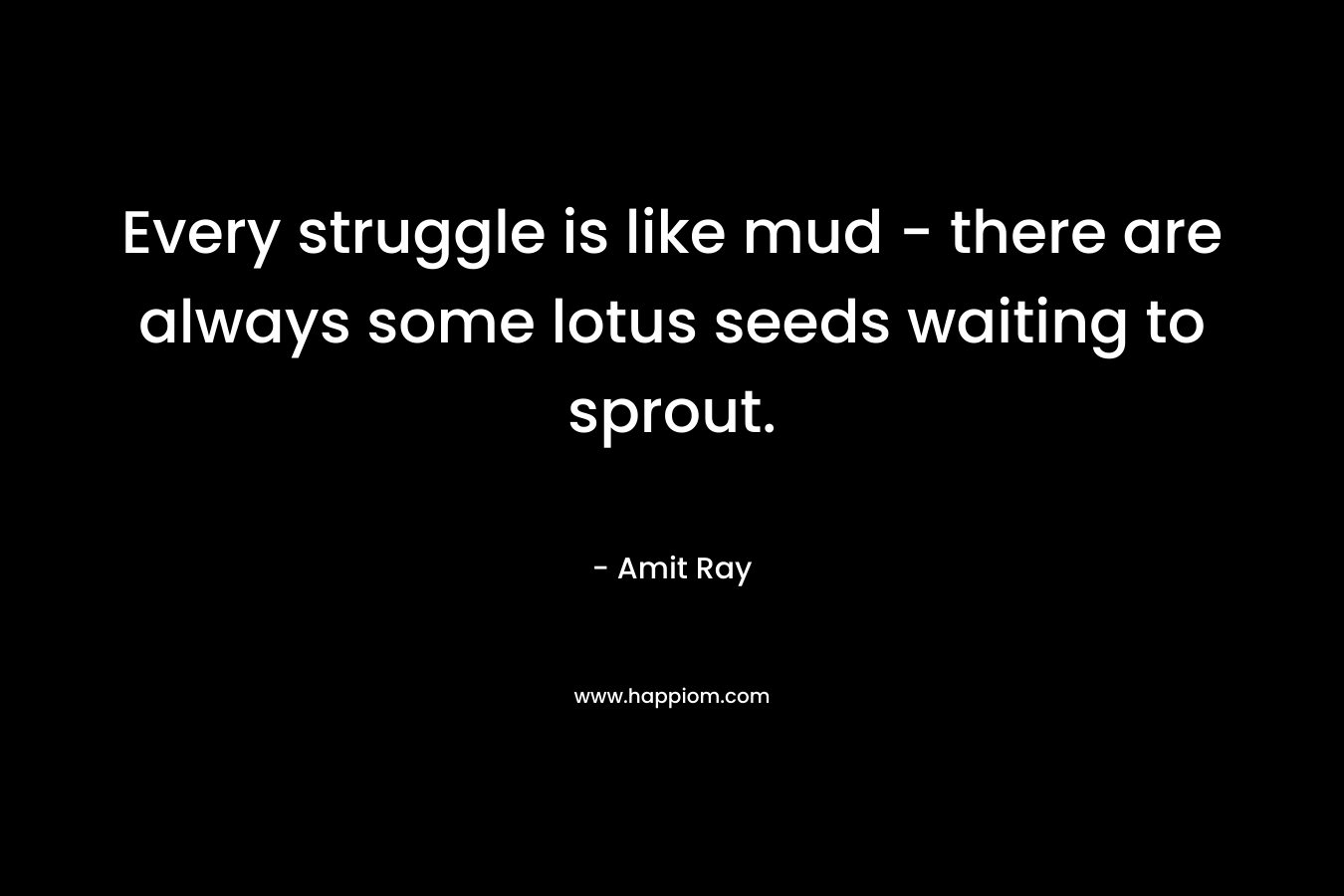 Every struggle is like mud – there are always some lotus seeds waiting to sprout. – Amit Ray