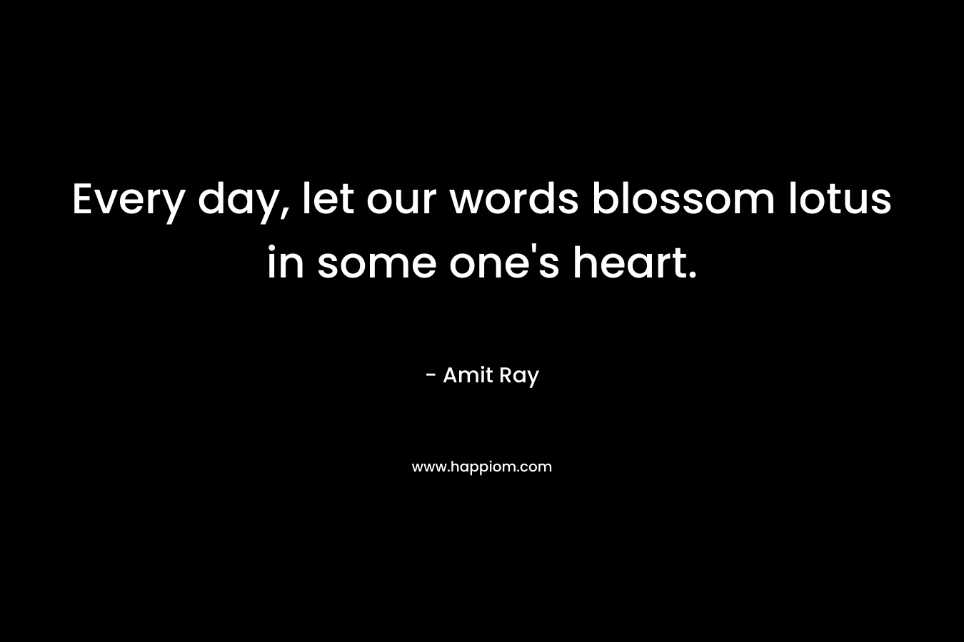 Every day, let our words blossom lotus in some one’s heart. – Amit Ray