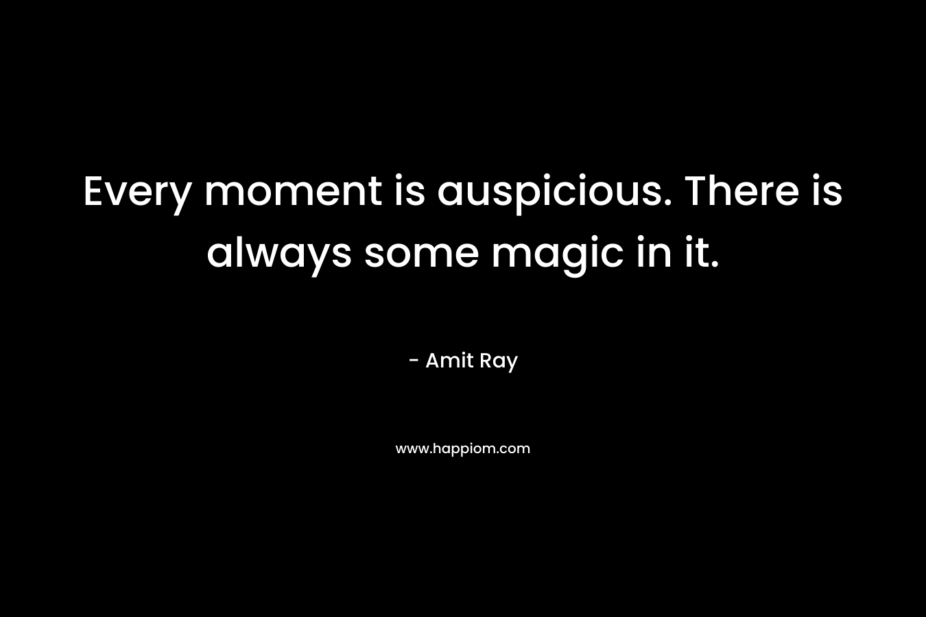 Every moment is auspicious. There is always some magic in it.