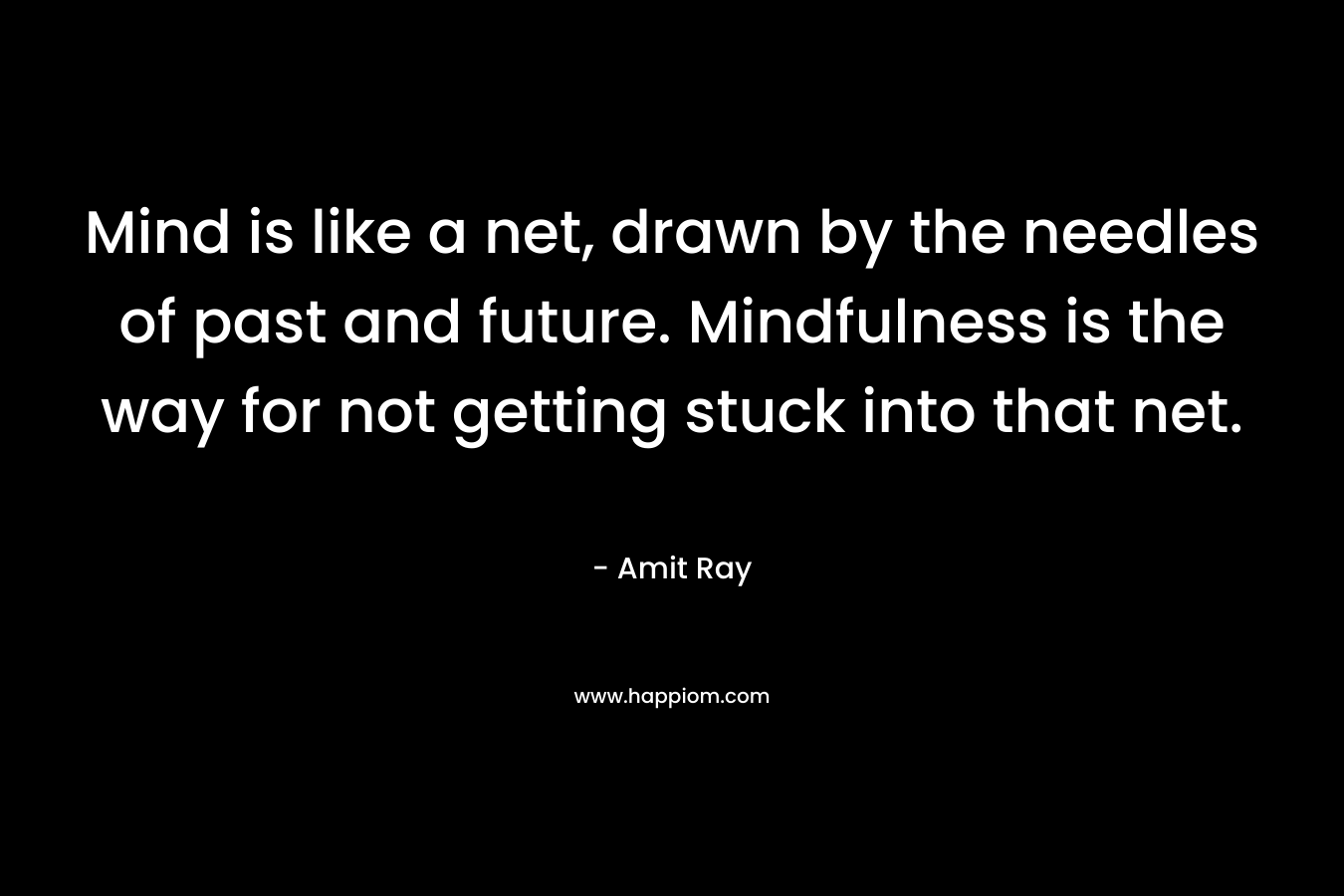Mind is like a net, drawn by the needles of past and future. Mindfulness is the way for not getting stuck into that net.