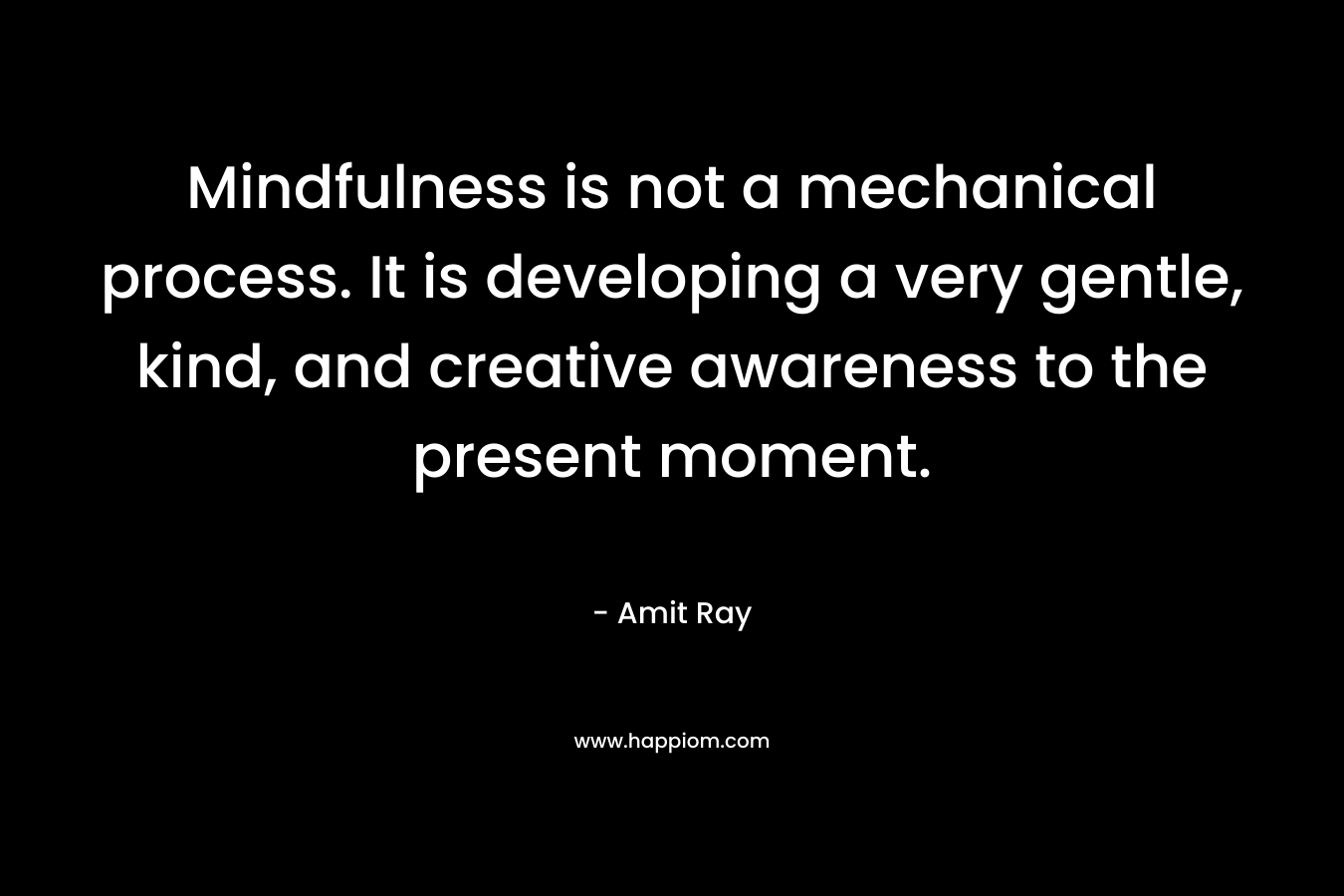 Mindfulness is not a mechanical process. It is developing a very gentle, kind, and creative awareness to the present moment.