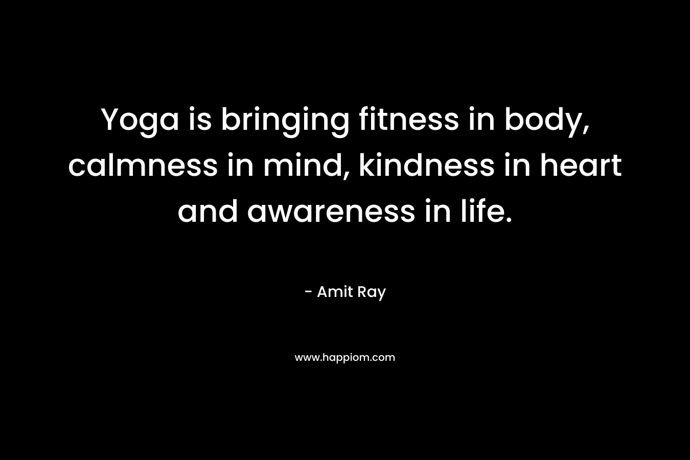 Yoga is bringing fitness in body, calmness in mind, kindness in heart and awareness in life.