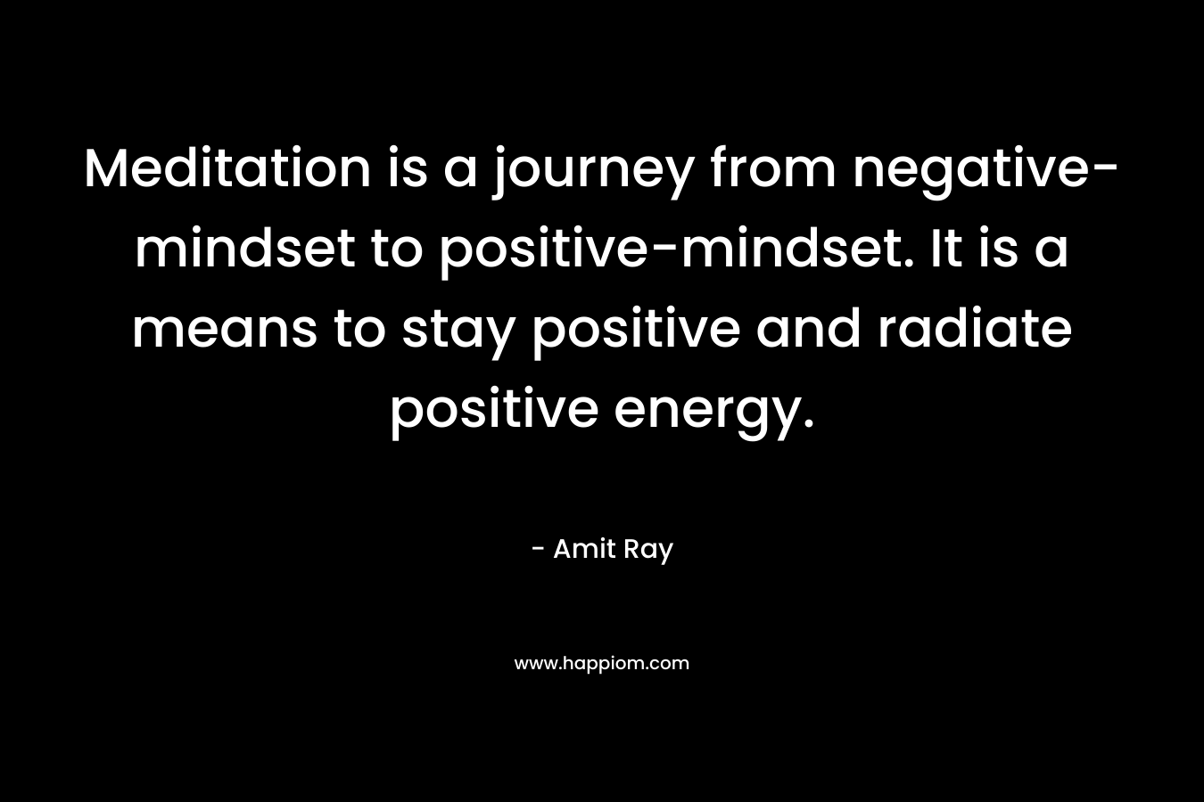 Meditation is a journey from negative-mindset to positive-mindset. It is a means to stay positive and radiate positive energy.