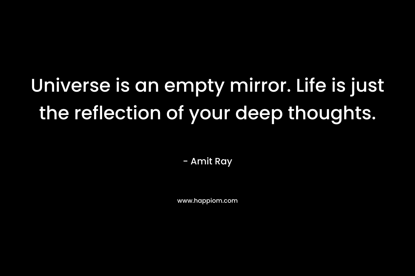 Universe is an empty mirror. Life is just the reflection of your deep thoughts.