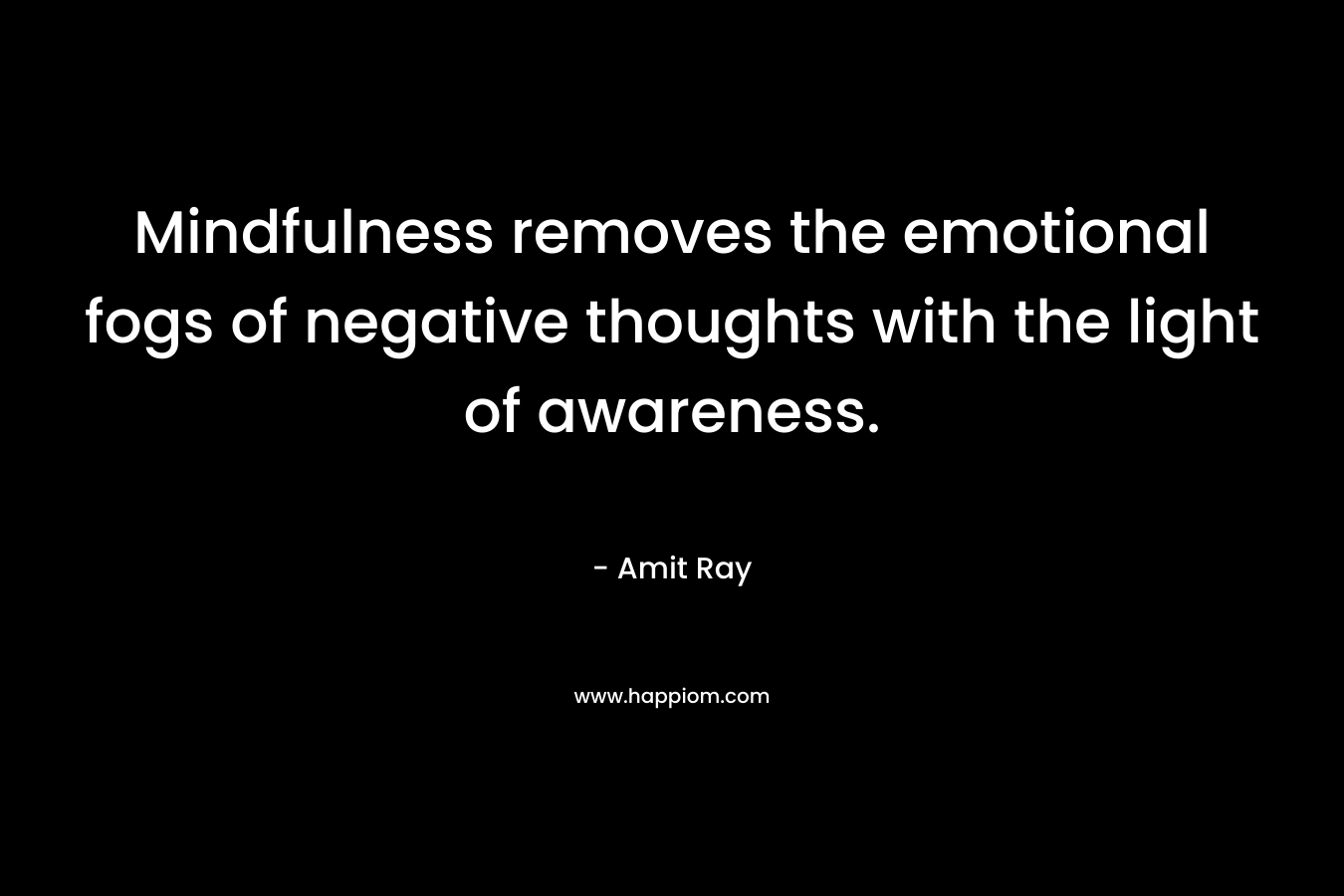 Mindfulness removes the emotional fogs of negative thoughts with the light of awareness. – Amit Ray