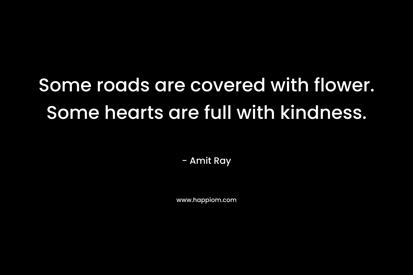 Some roads are covered with flower. Some hearts are full with kindness.