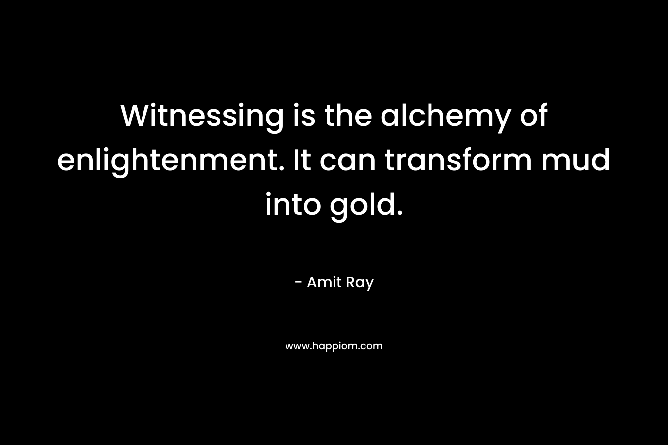Witnessing is the alchemy of enlightenment. It can transform mud into gold. – Amit Ray