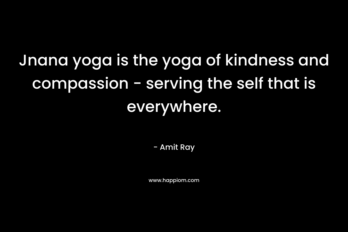 Jnana yoga is the yoga of kindness and compassion - serving the self that is everywhere.