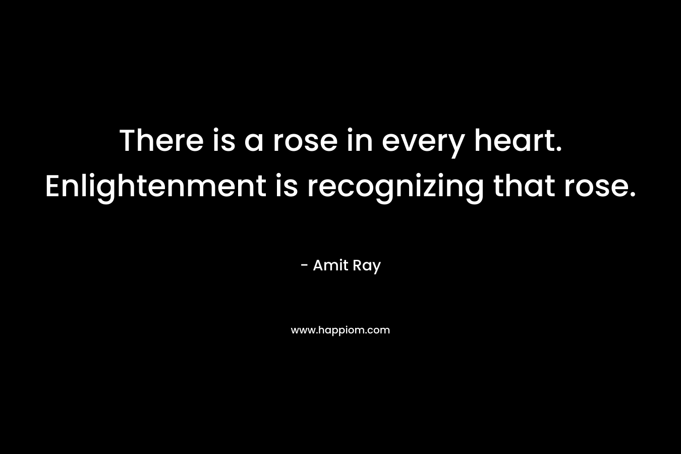 There is a rose in every heart. Enlightenment is recognizing that rose.