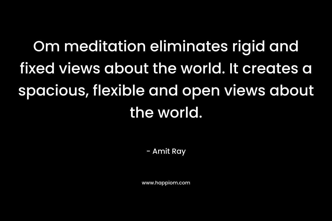 Om meditation eliminates rigid and fixed views about the world. It creates a spacious, flexible and open views about the world.