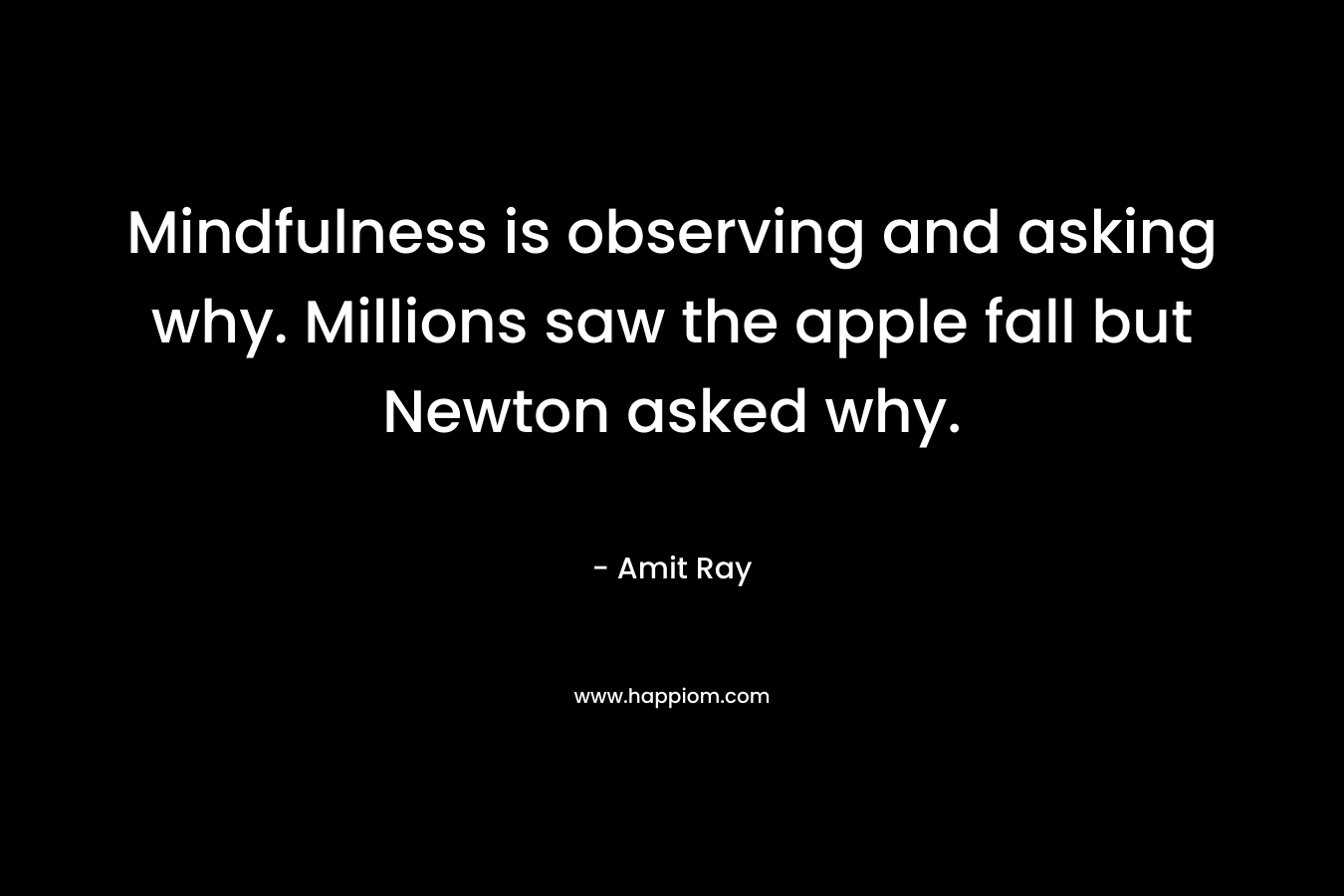 Mindfulness is observing and asking why. Millions saw the apple fall but Newton asked why.