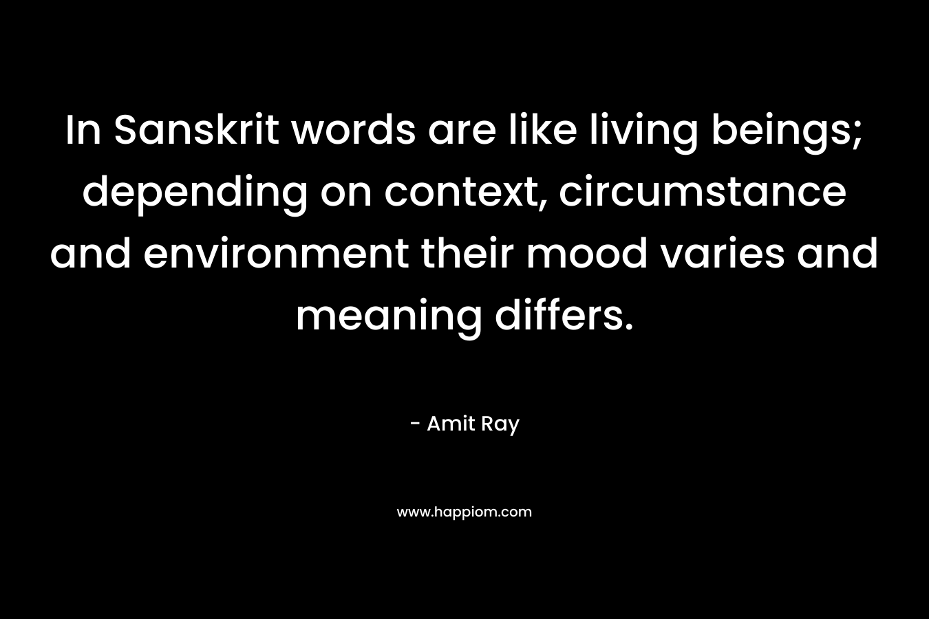 In Sanskrit words are like living beings; depending on context, circumstance and environment their mood varies and meaning differs. – Amit Ray