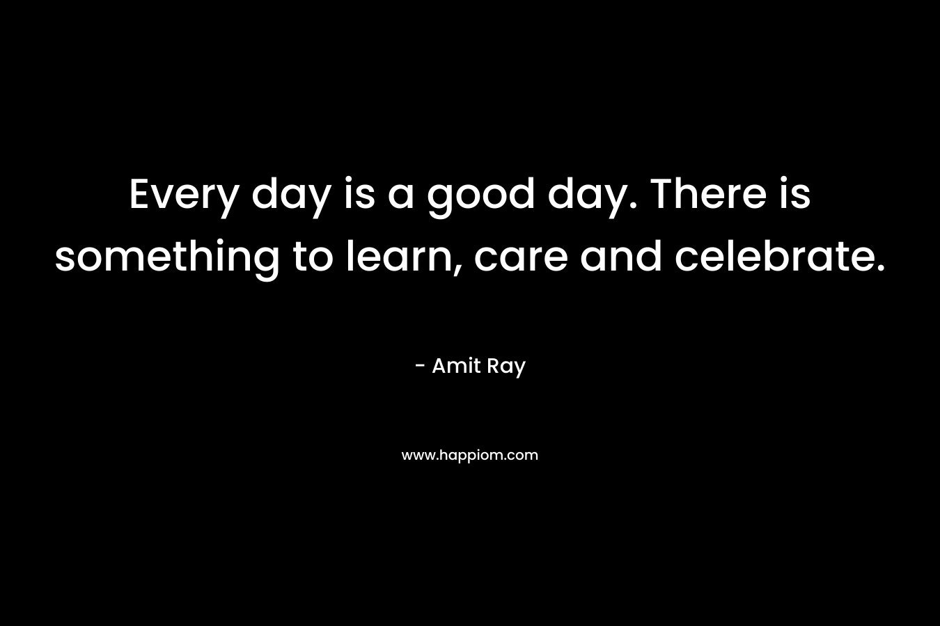 Every day is a good day. There is something to learn, care and celebrate.