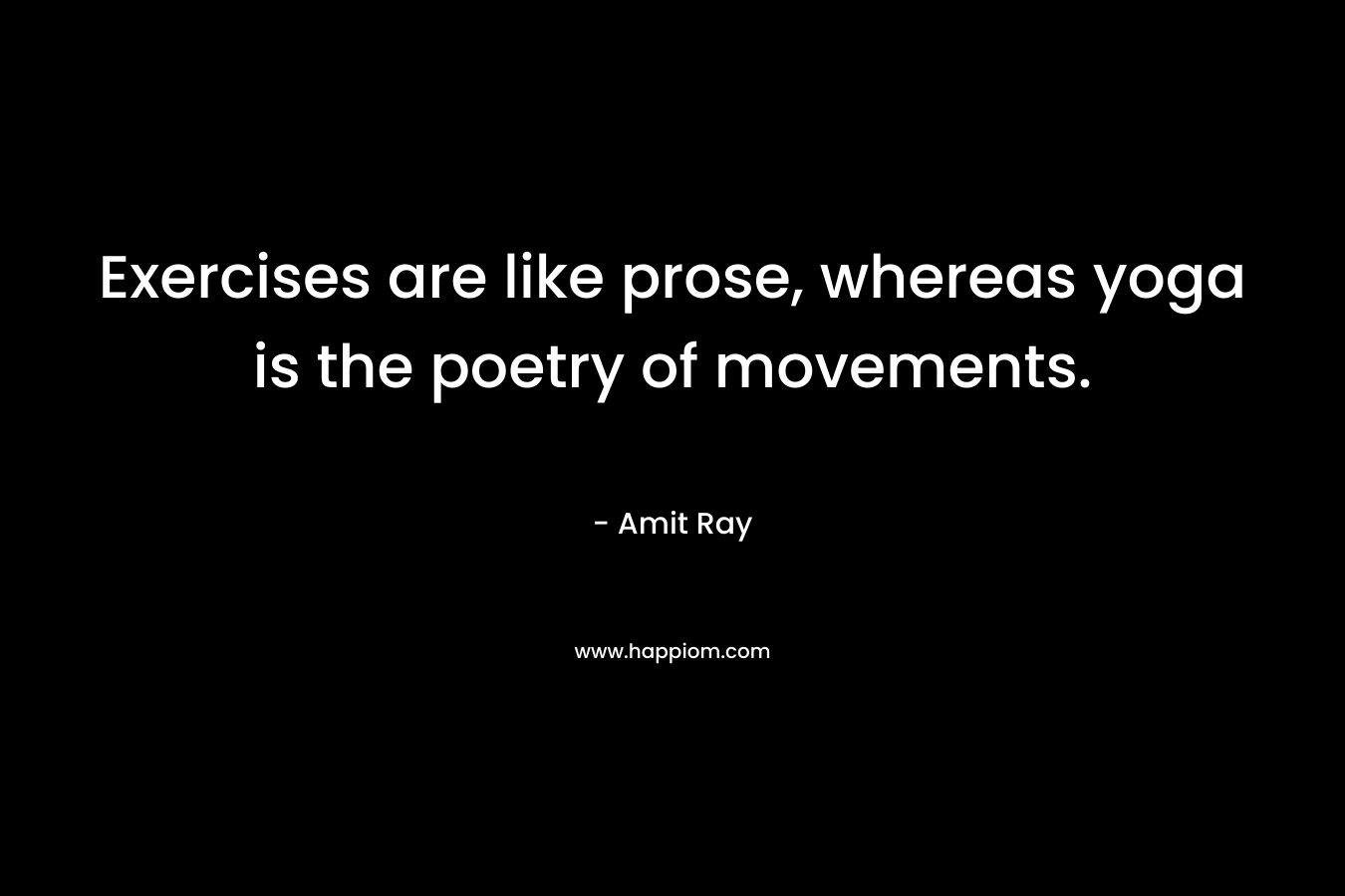 Exercises are like prose, whereas yoga is the poetry of movements. – Amit Ray