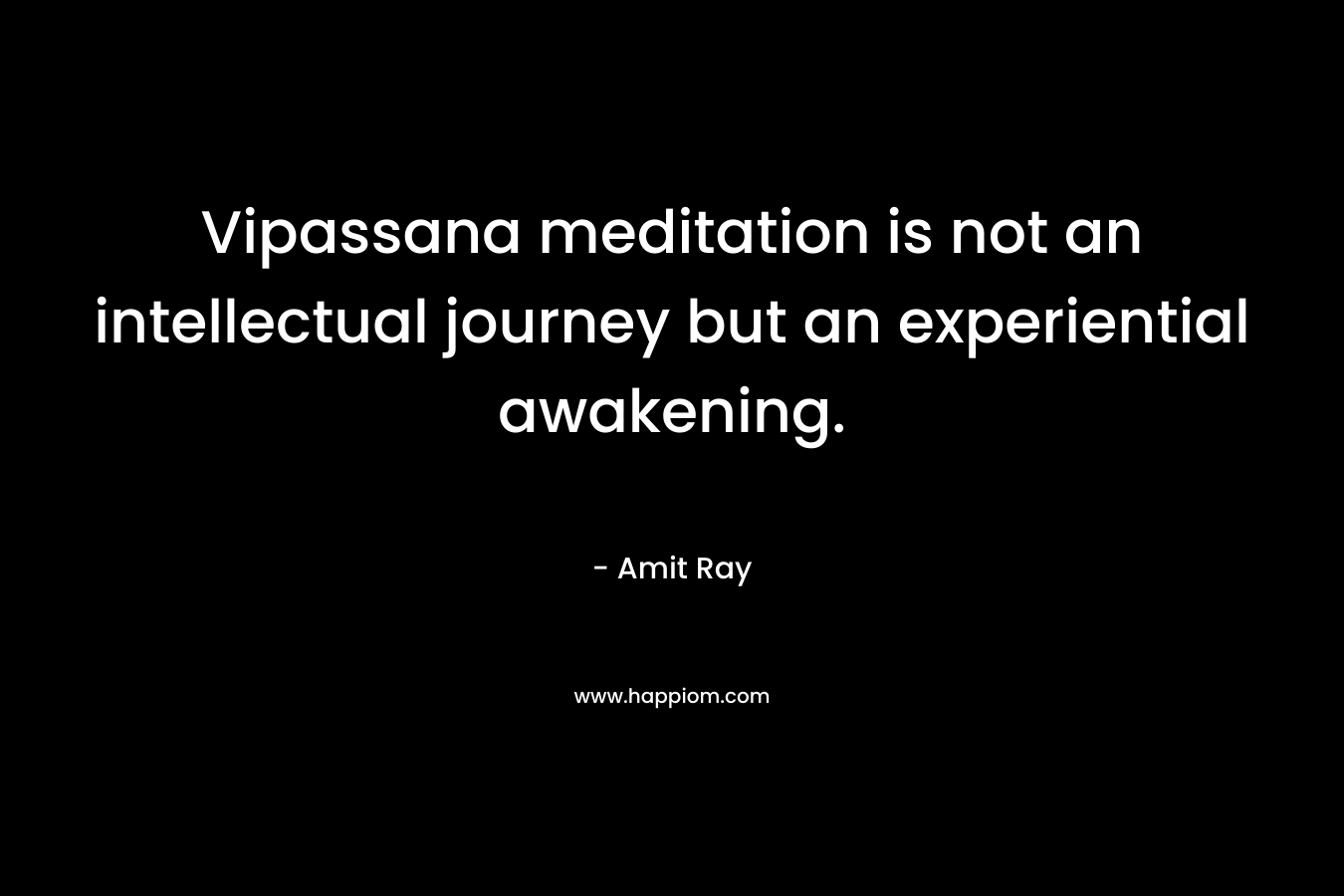 Vipassana meditation is not an intellectual journey but an experiential awakening.