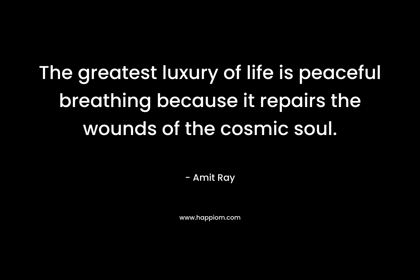 The greatest luxury of life is peaceful breathing because it repairs the wounds of the cosmic soul.
