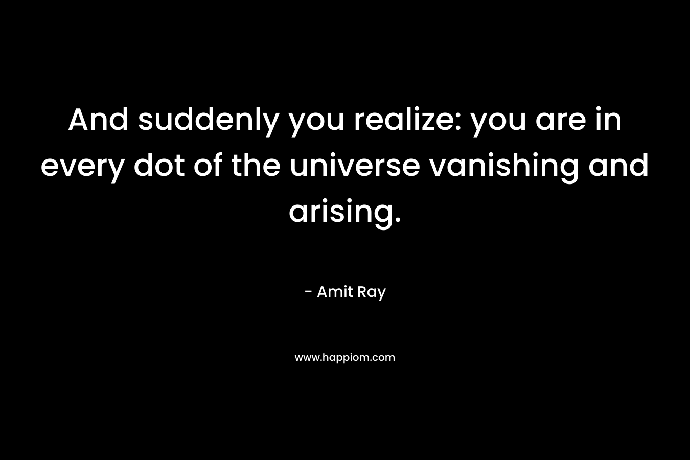 And suddenly you realize: you are in every dot of the universe vanishing and arising.