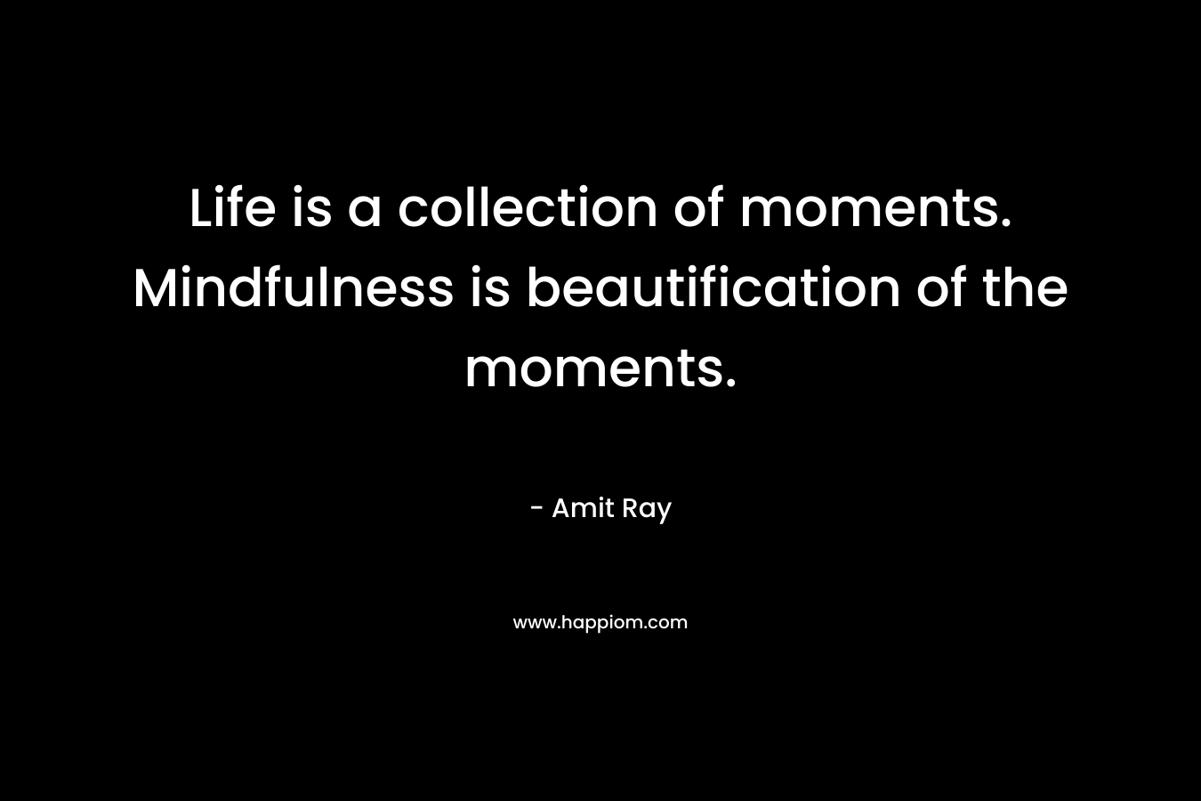 Life is a collection of moments. Mindfulness is beautification of the moments.