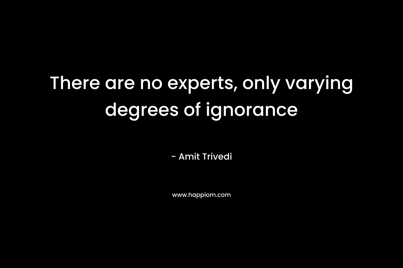 There are no experts, only varying degrees of ignorance – Amit Trivedi