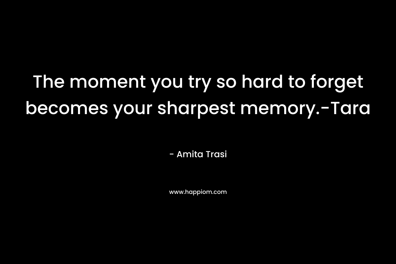 The moment you try so hard to forget becomes your sharpest memory.-Tara – Amita Trasi
