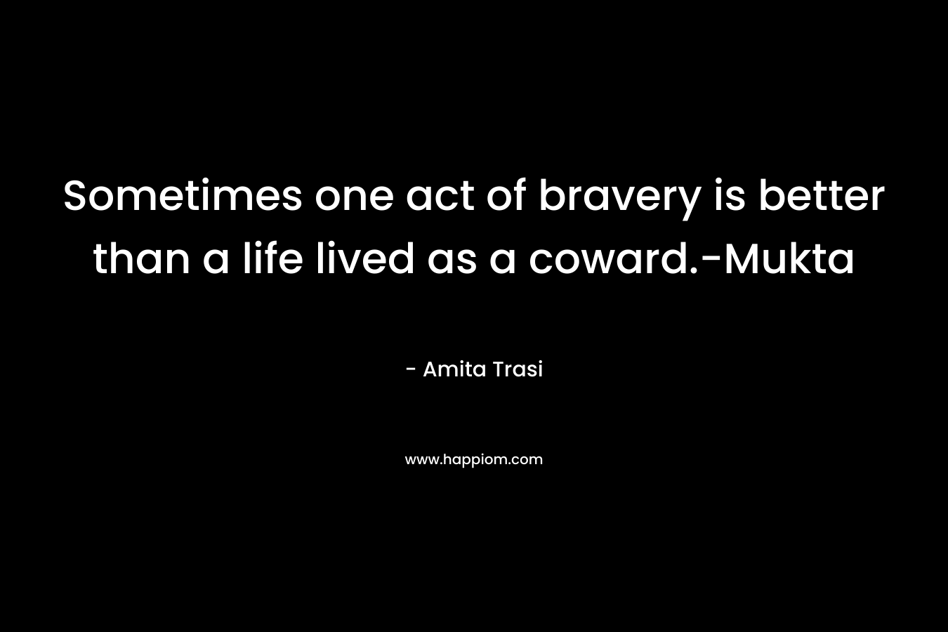 Sometimes one act of bravery is better than a life lived as a coward.-Mukta