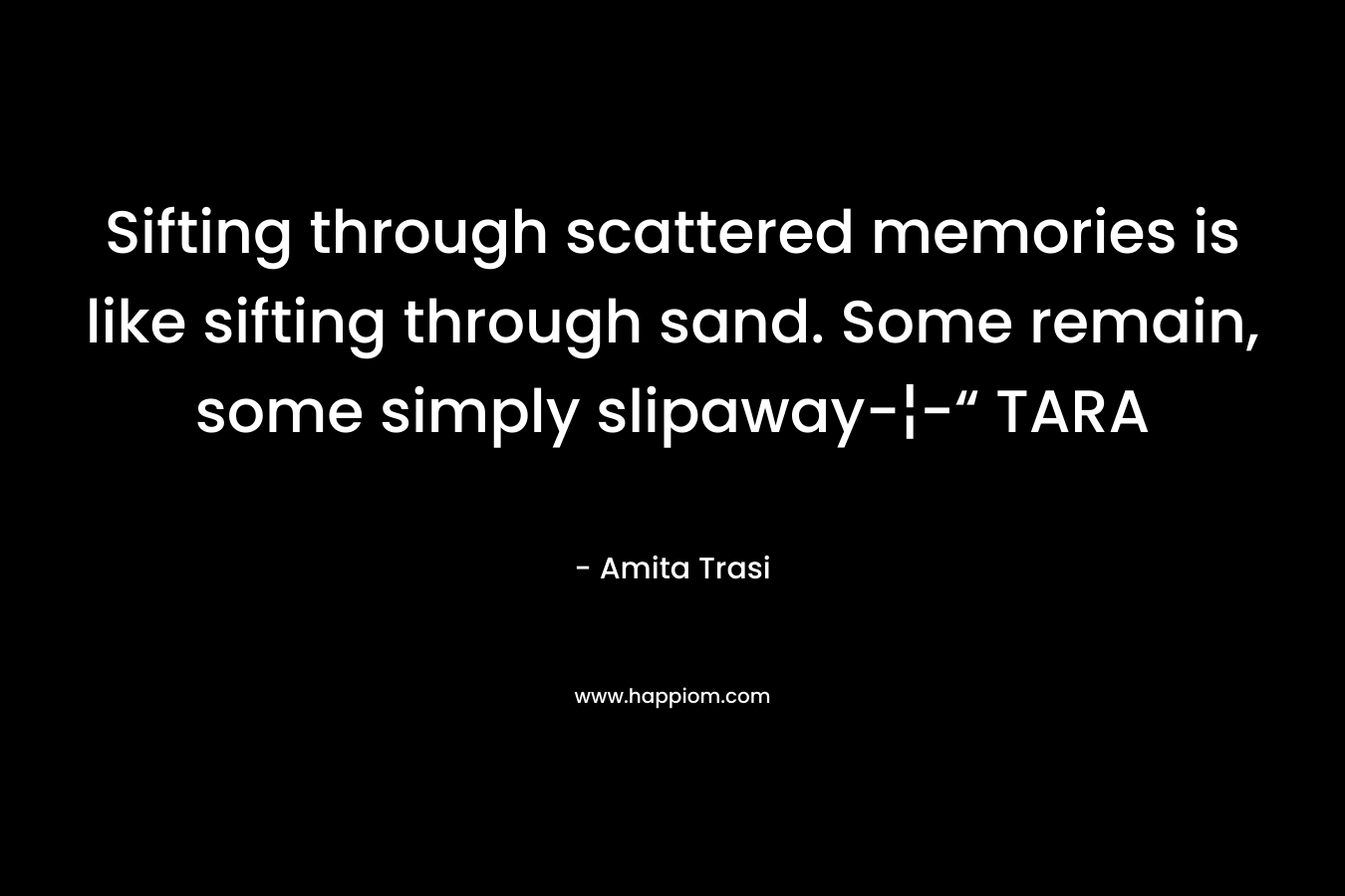 Sifting through scattered memories is like sifting through sand. Some remain, some simply slipaway-¦-“ TARA – Amita Trasi