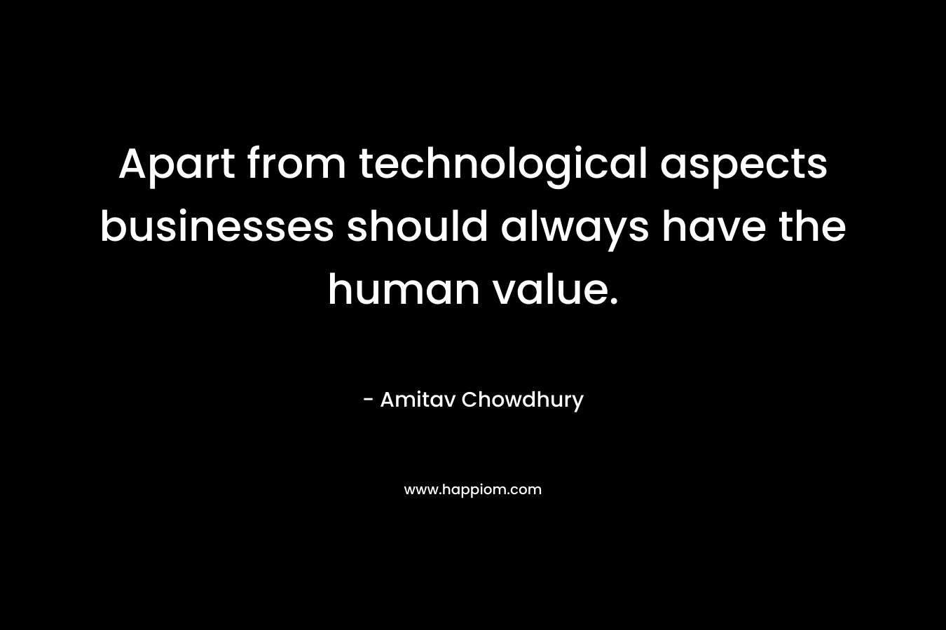 Apart from technological aspects businesses should always have the human value. – Amitav Chowdhury
