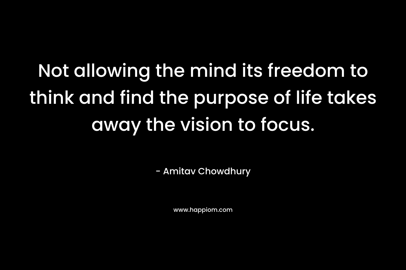 Not allowing the mind its freedom to think and find the purpose of life takes away the vision to focus.