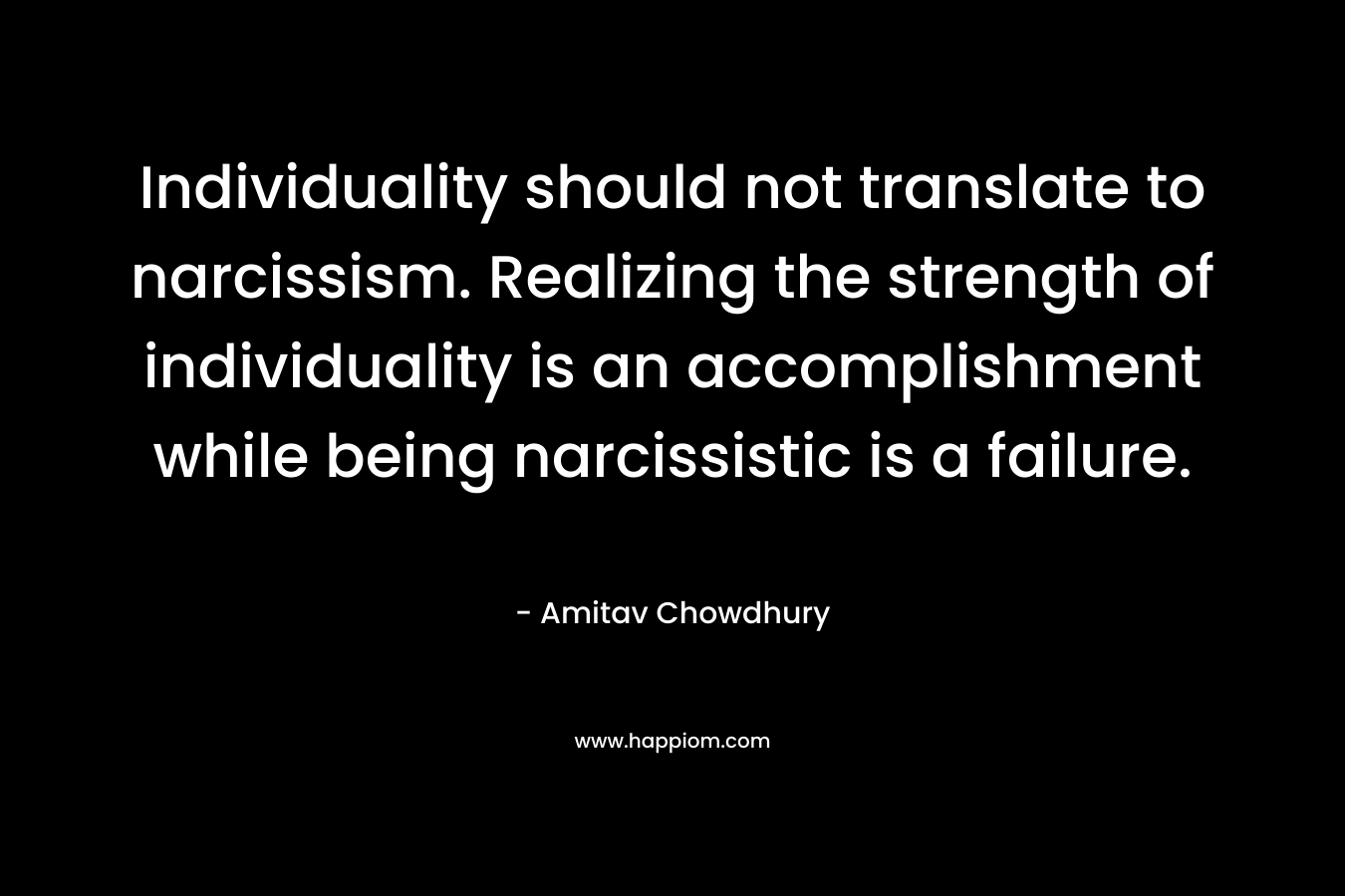 Individuality should not translate to narcissism. Realizing the strength of individuality is an accomplishment while being narcissistic is a failure.