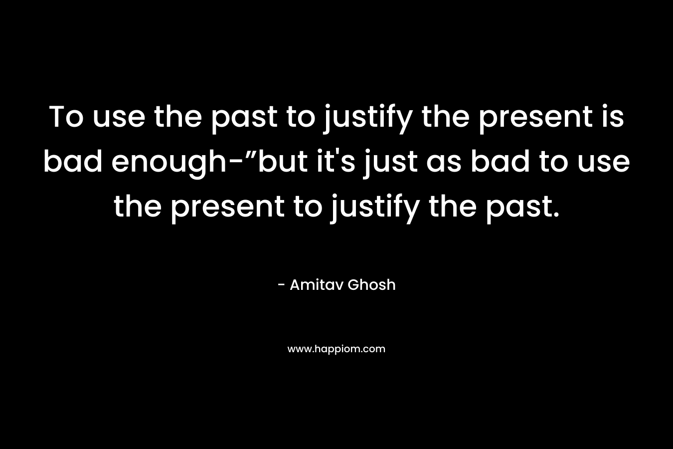 To use the past to justify the present is bad enough-”but it's just as bad to use the present to justify the past.