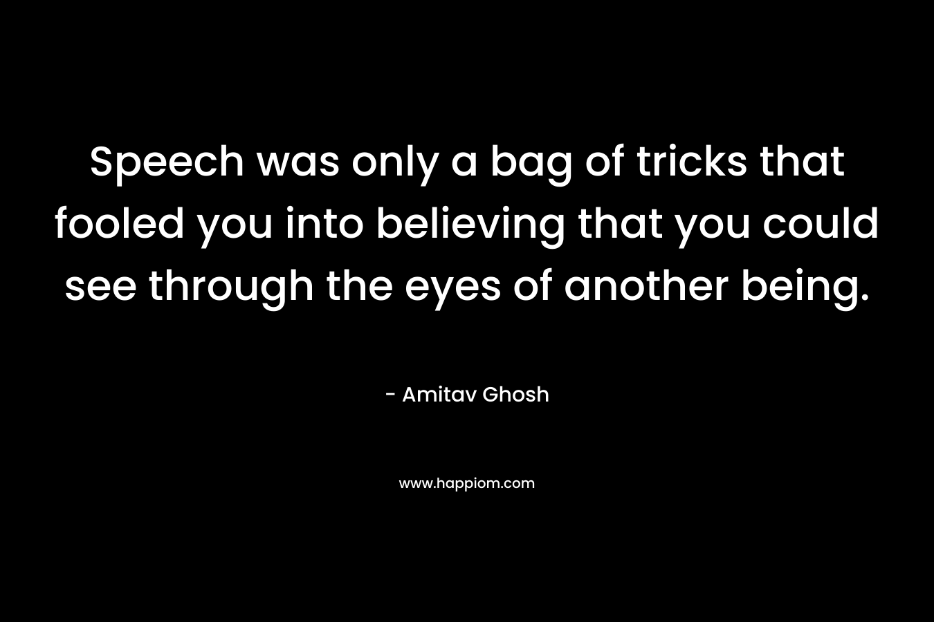Speech was only a bag of tricks that fooled you into believing that you could see through the eyes of another being.
