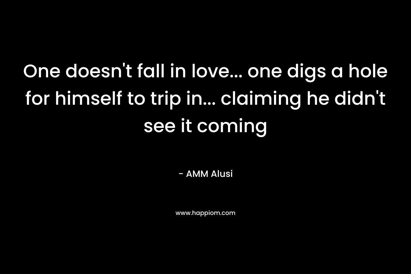 One doesn’t fall in love… one digs a hole for himself to trip in… claiming he didn’t see it coming – AMM Alusi