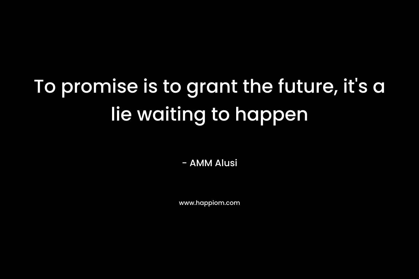 To promise is to grant the future, it’s a lie waiting to happen – AMM Alusi