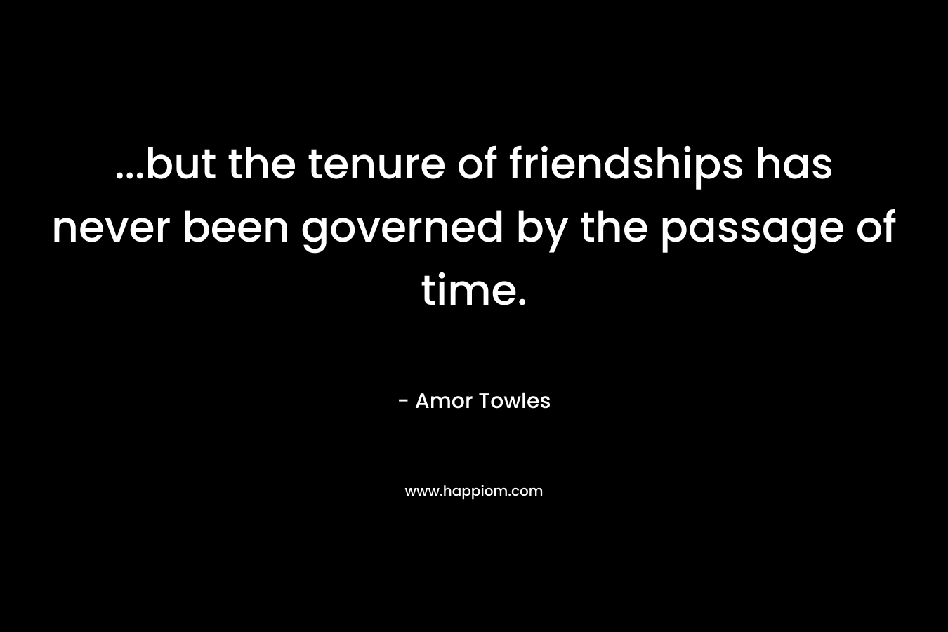 …but the tenure of friendships has never been governed by the passage of time. – Amor Towles