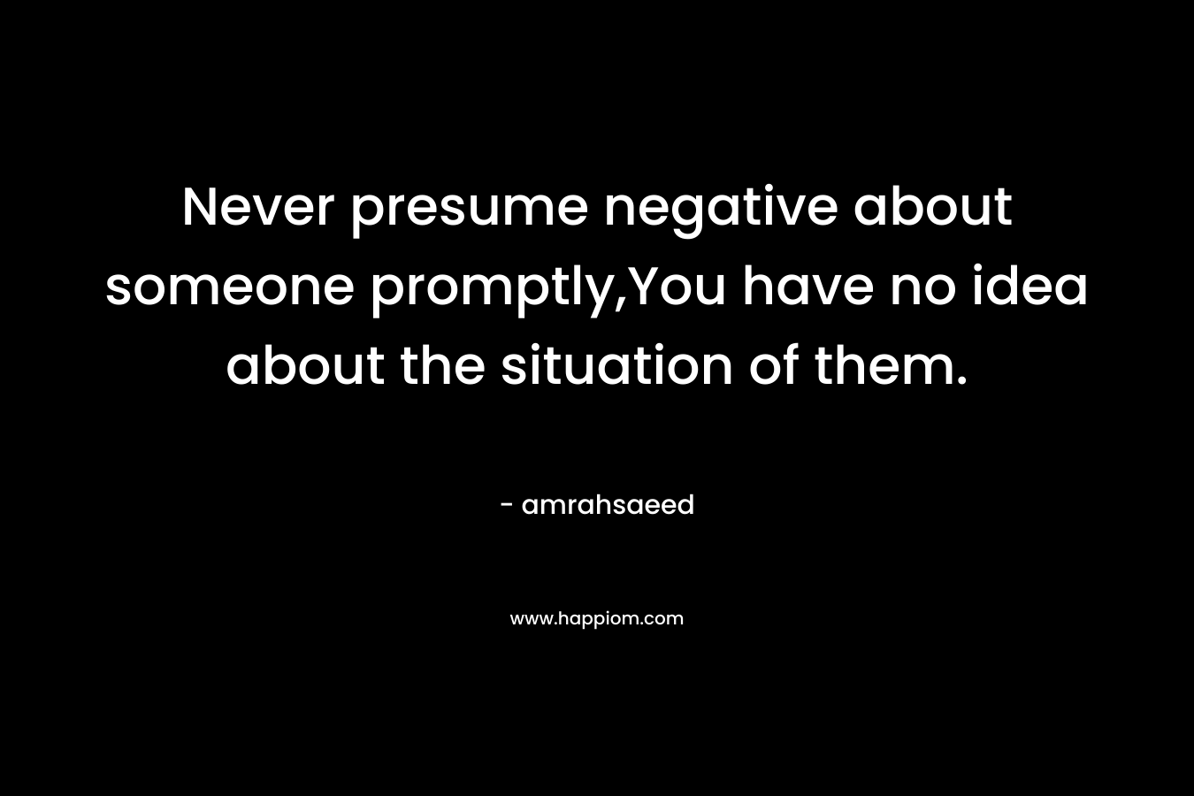 Never presume negative about someone promptly,You have no idea about the situation of them. – amrahsaeed