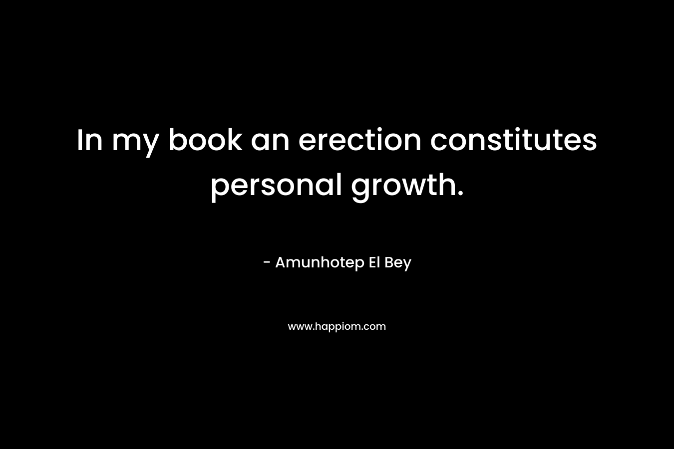 In my book an erection constitutes personal growth. – Amunhotep El Bey