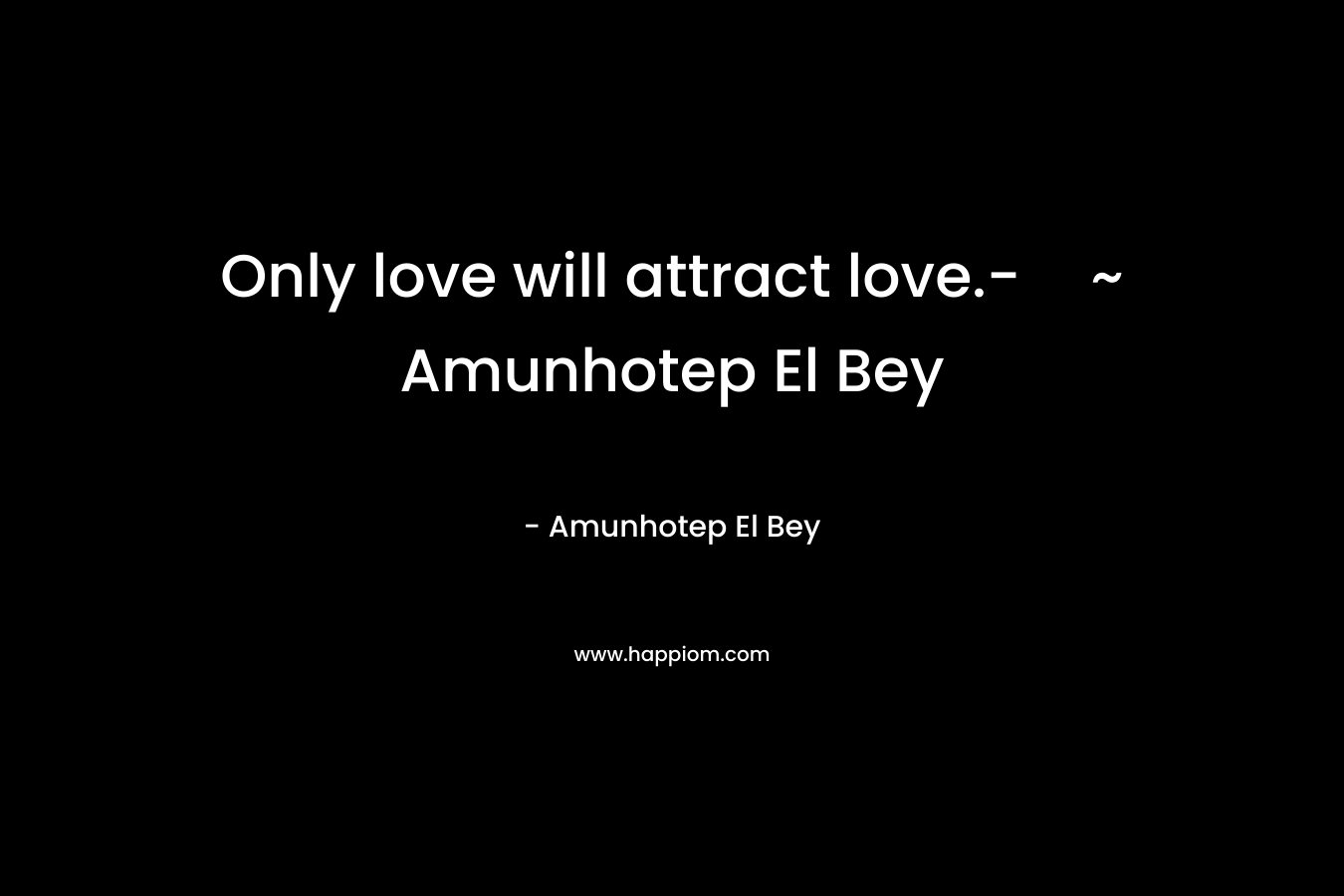 Only love will attract love.-~ Amunhotep El Bey