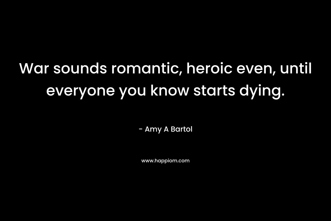 War sounds romantic, heroic even, until everyone you know starts dying. – Amy A Bartol