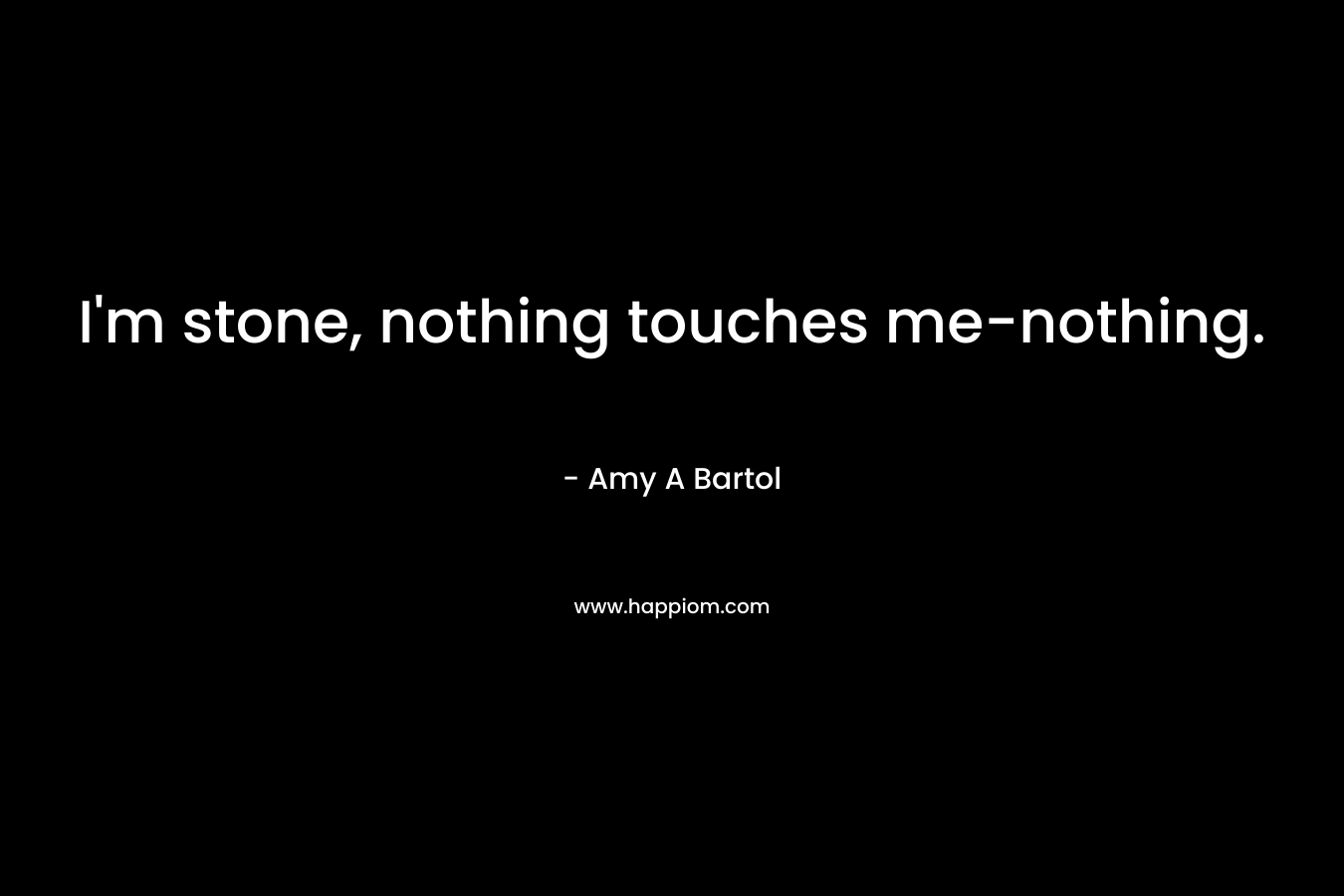 I’m stone, nothing touches me-nothing. – Amy A Bartol