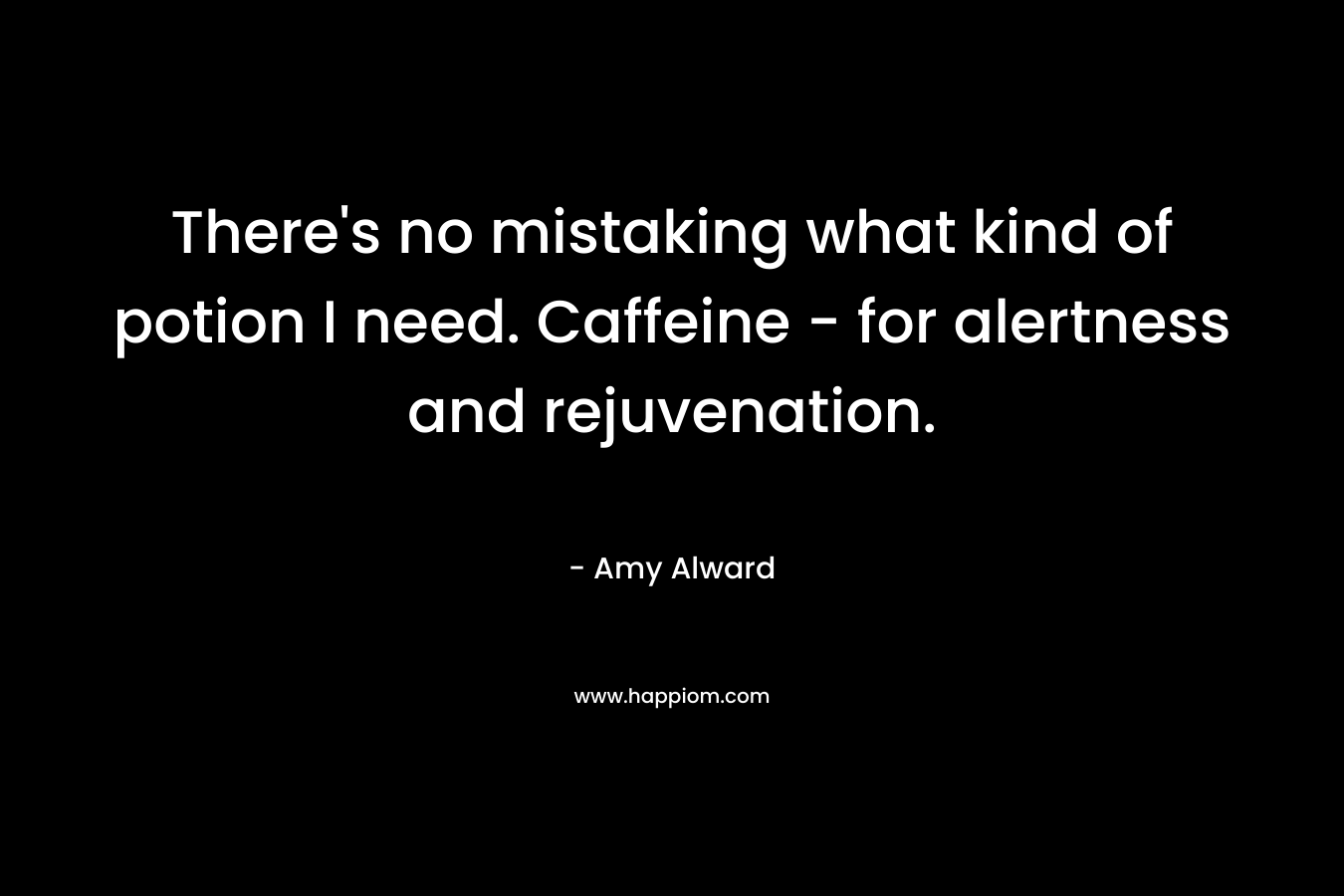 There’s no mistaking what kind of potion I need. Caffeine – for alertness and rejuvenation. – Amy Alward