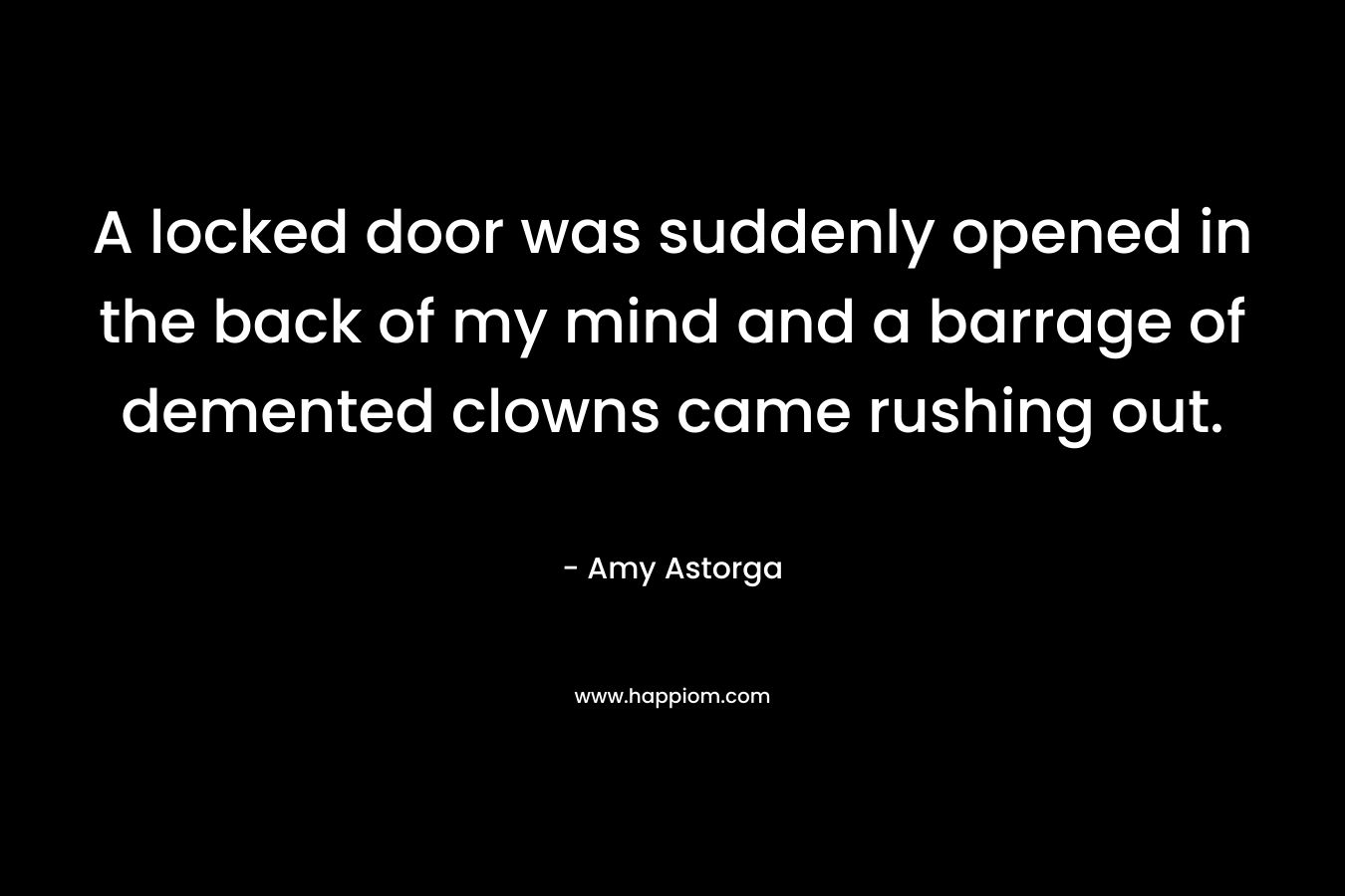 A locked door was suddenly opened in the back of my mind and a barrage of demented clowns came rushing out. – Amy Astorga