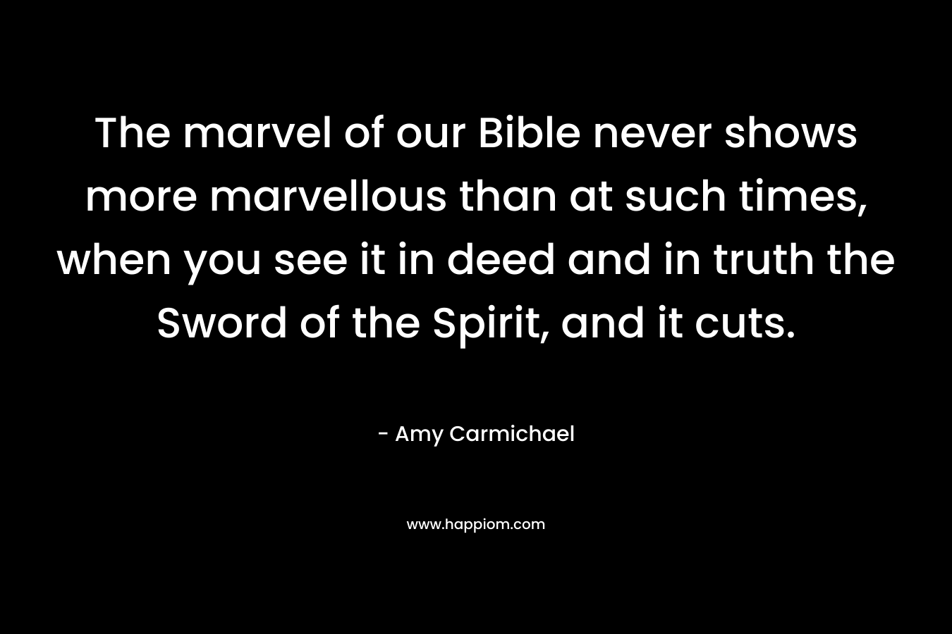 The marvel of our Bible never shows more marvellous than at such times, when you see it in deed and in truth the Sword of the Spirit, and it cuts. – Amy Carmichael